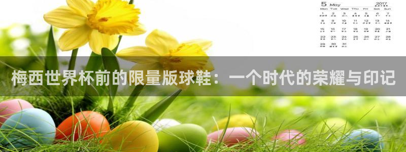 世预赛欧洲赛程表:梅西世界杯前的限量版球鞋:一个时代的荣耀与印记