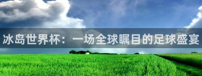 世界杯预选赛欧洲:冰岛世界杯:一场全球瞩目的足球盛宴