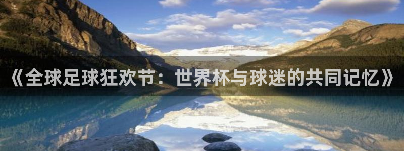 世界杯赛程时间表:《全球足球狂欢节:世界杯与球迷的共同记忆》